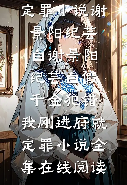谢景阳纪芸白假千金犯错,我刚进府就定罪小说