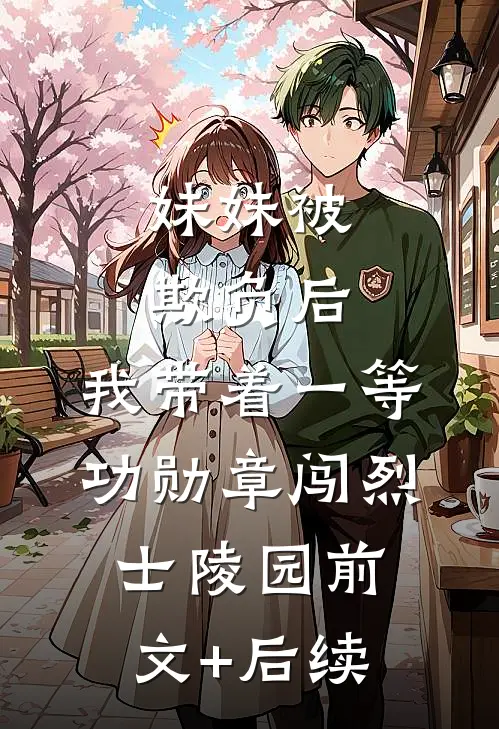 妹妹被欺负后，我带着一等功勋章闯烈士陵园前文+后续