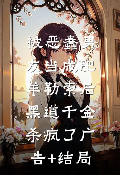 被恶蠢男友当成肥羊勒索后，黑道千金杀疯了广告+结局
