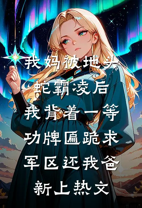 我妈被地头蛇霸凌后，我背着一等功牌匾跪求军区还我爸新上热文