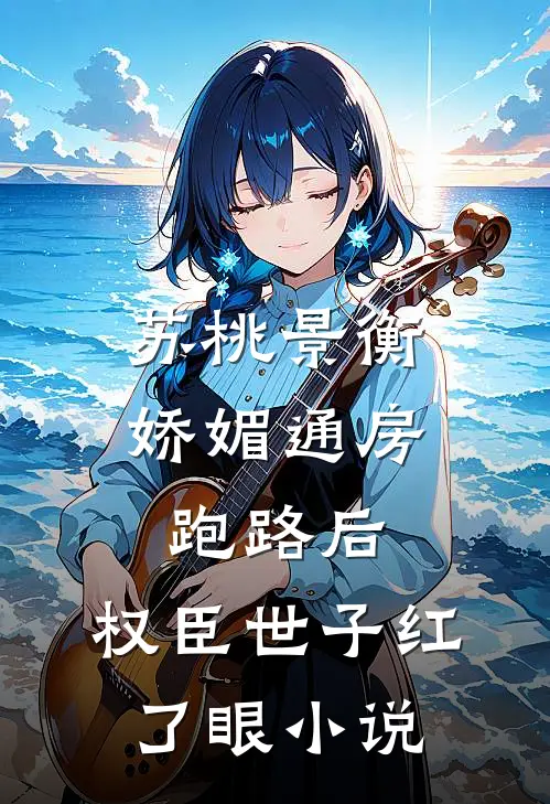 苏桃景衡娇媚通房跑路后，权臣世子红了眼小说