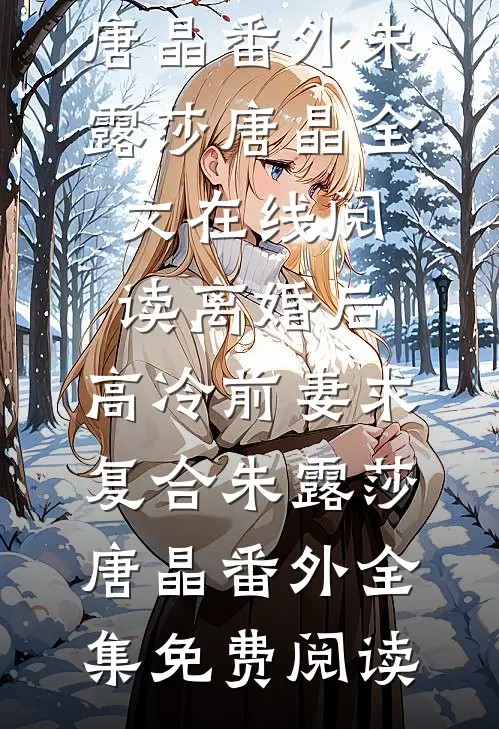 离婚后,高冷前妻求复合朱露莎唐晶番外