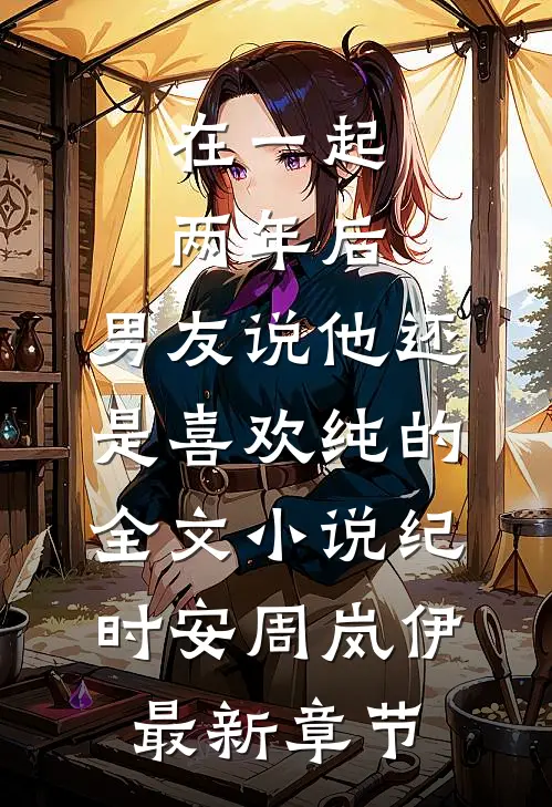 在一起两年后，男友说他还是喜欢纯的全文小说纪时安周岚伊最新章节