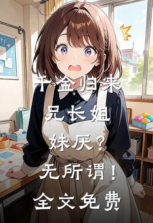 千金归来，兄长姐妹厌？无所谓！全文免费