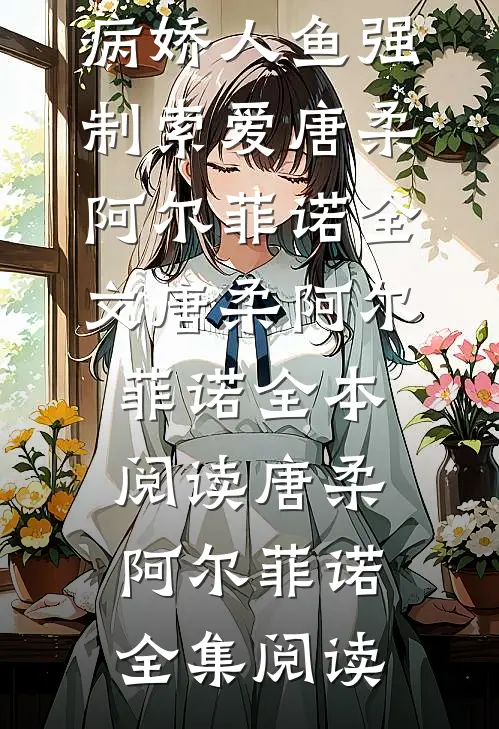 饲主太柔弱,病娇人鱼强制索爱唐柔阿尔菲诺全文