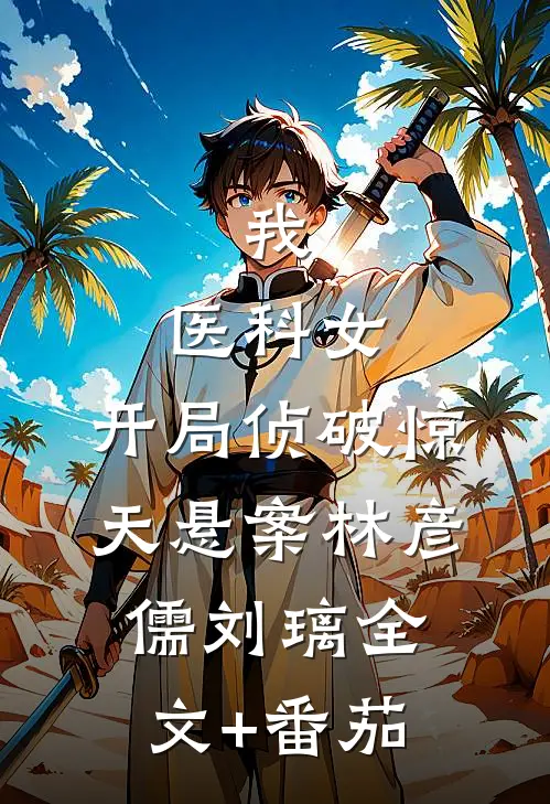我，医科女，开局侦破惊天悬案林彦儒刘璃全文+番茄