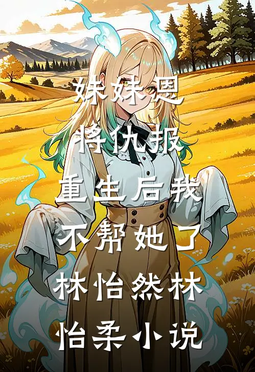 妹妹恩将仇报，重生后我不帮她了林怡然林怡柔小说