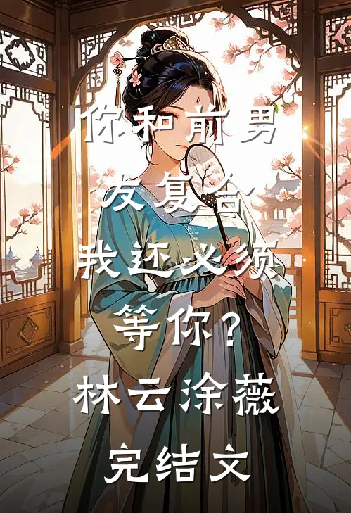 你和前男友复合，我还必须等你？林云涂薇完结文