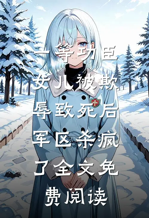 一等功臣女儿被欺辱致死后，军区杀疯了全文免费阅读