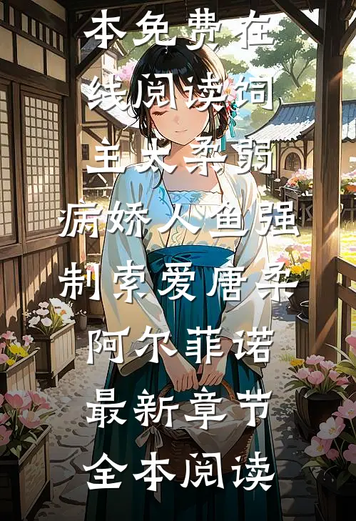 饲主太柔弱,病娇人鱼强制索爱唐柔阿尔菲诺最新章节