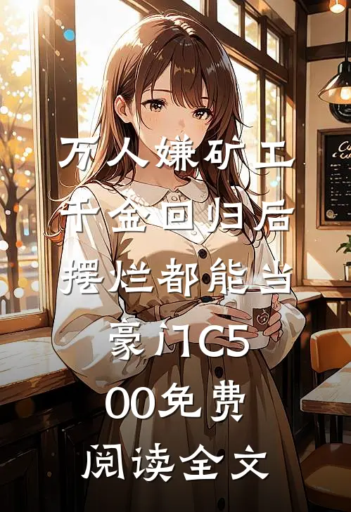 万人嫌矿工千金回归后，摆烂都能当豪门C500免费阅读全文