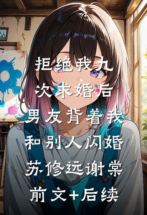 拒绝我九次求婚后，男友背着我和别人闪婚苏修远谢棠前文+后续