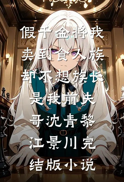 假千金将我卖到食人族，却不想族长是我前夫哥沈青黎江景川完结版小说
