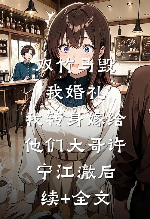 双竹马毁我婚礼，我转身嫁给他们大哥许宁江澈后续+全文