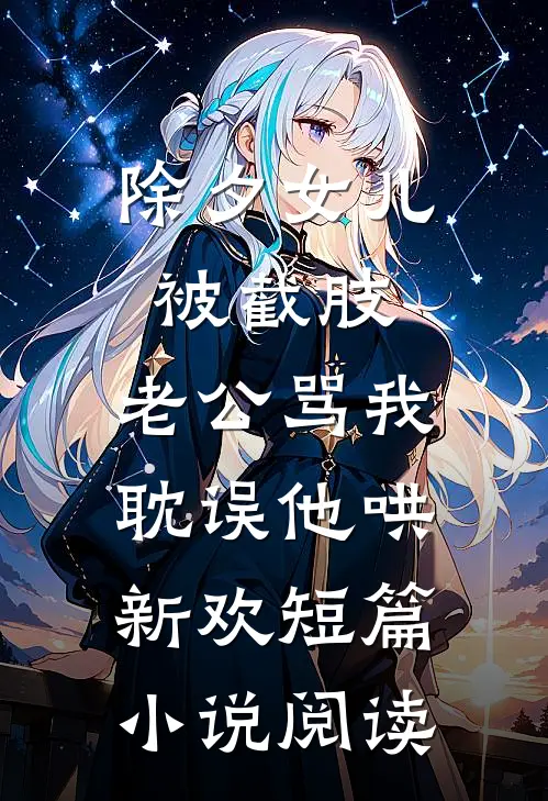 除夕女儿被截肢，老公骂我耽误他哄新欢短篇小说阅读