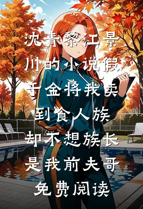 沈青黎江景川的小说假千金将我卖到食人族，却不想族长是我前夫哥免费阅读