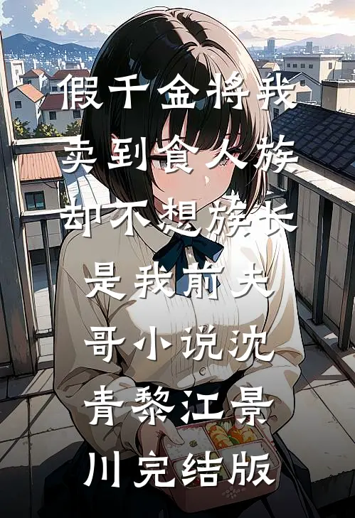 假千金将我卖到食人族，却不想族长是我前夫哥小说沈青黎江景川完结版
