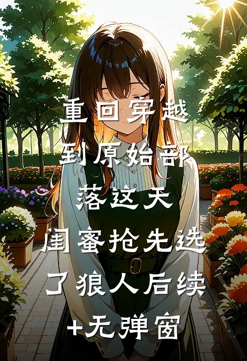 重回穿越到原始部落这天，闺蜜抢先选了狼人后续+无弹窗