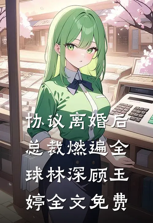 协议离婚后，总裁燃遍全球林深顾玉婷全文免费