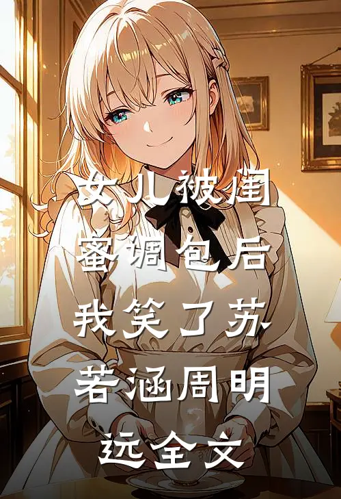 女儿被闺蜜调包后，我笑了苏若涵周明远全文