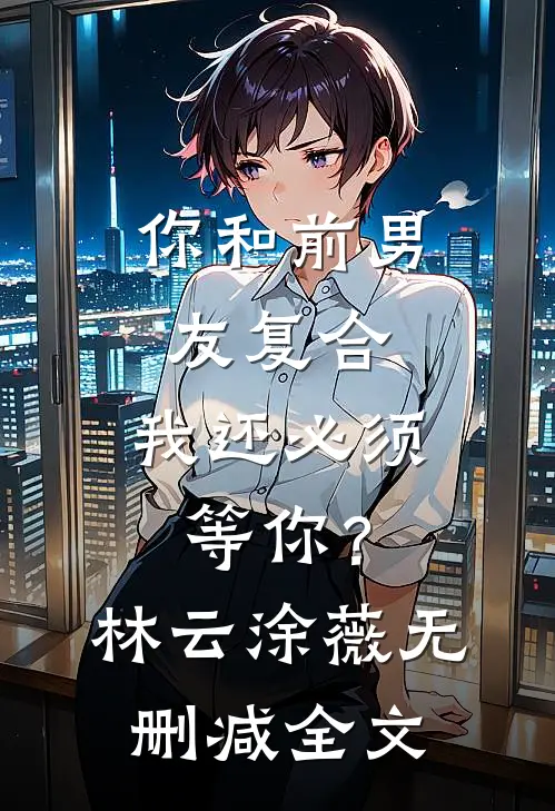你和前男友复合，我还必须等你？林云涂薇无删减全文
