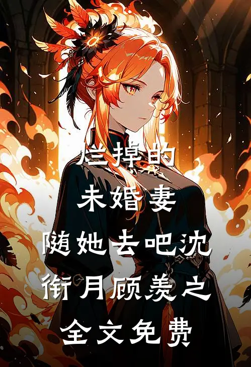 烂掉的未婚妻，随她去吧沈衔月顾羡之全文免费