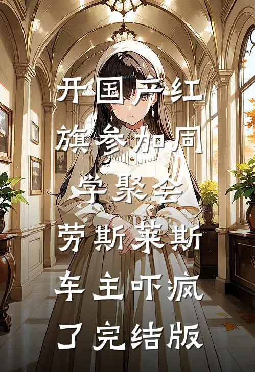 开国产红旗参加同学聚会，劳斯莱斯车主吓疯了完结版
