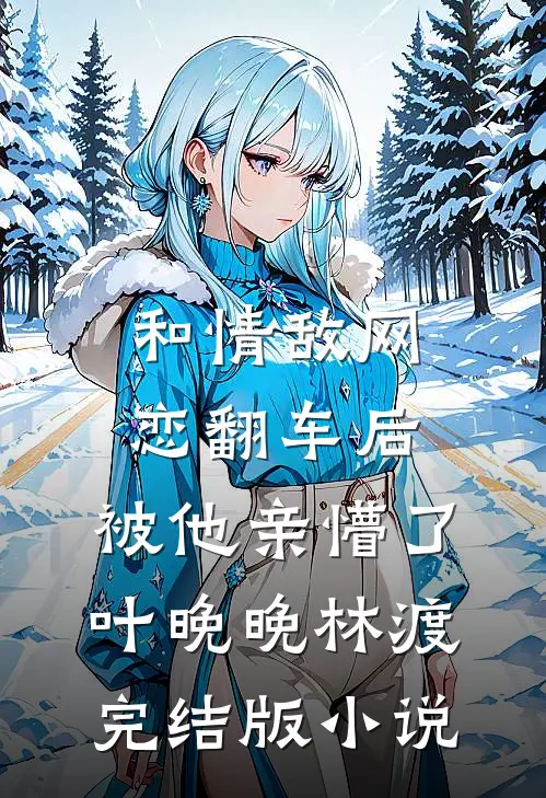 和情敌网恋翻车后，被他亲懵了叶晚晚林渡完结版小说