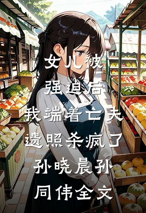女儿被强迫后，我端着亡夫遗照杀疯了。孙晓晨孙同伟全文