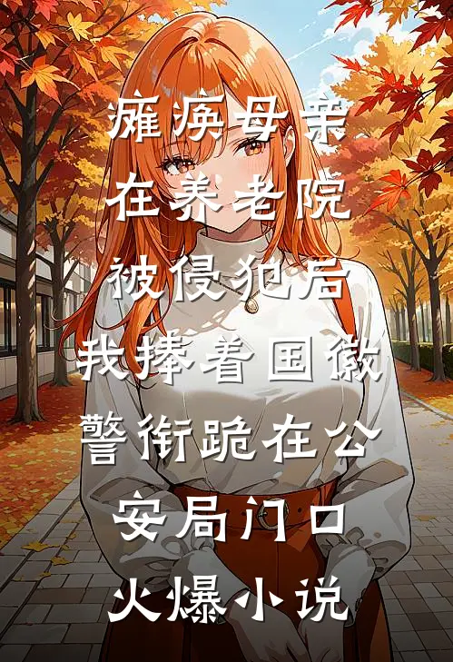 瘫痪母亲在养老院被侵犯后，我捧着国徽警衔跪在公安局门口火爆小说