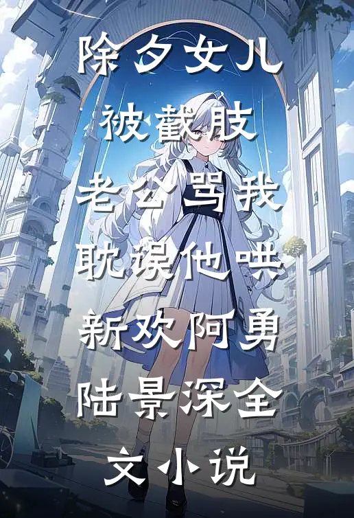 除夕女儿被截肢，老公骂我耽误他哄新欢阿勇陆景深全文小说