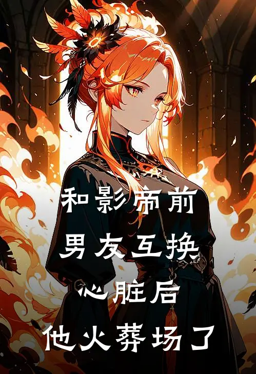和影帝前男友互换心脏后，他火葬场了