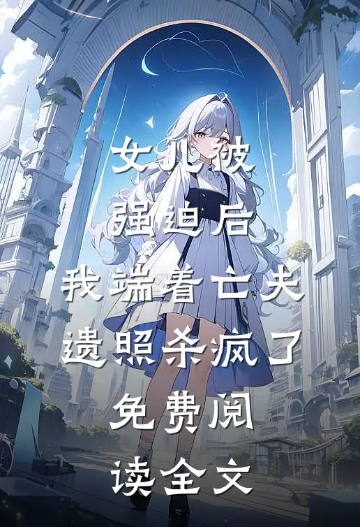 女儿被强迫后，我端着亡夫遗照杀疯了。免费阅读全文
