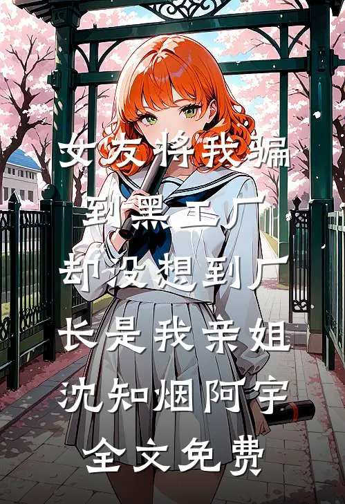 女友将我骗到黑工厂，却没想到厂长是我亲姐沈知烟阿宇全文免费