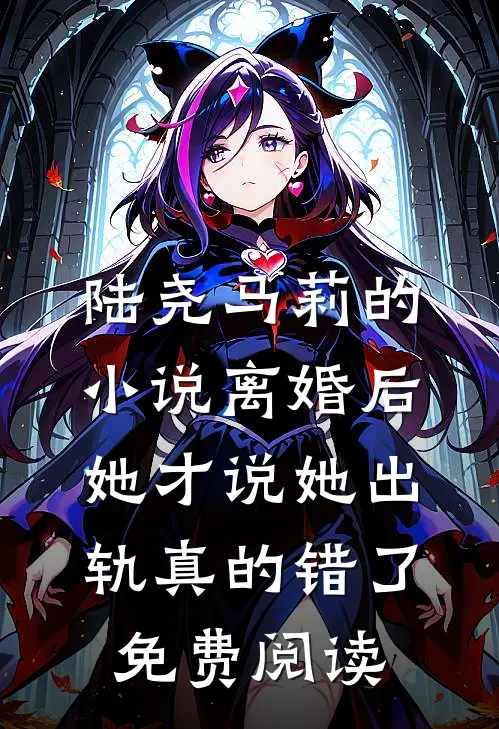 陆尧马莉的小说离婚后，她才说她出轨真的错了免费阅读