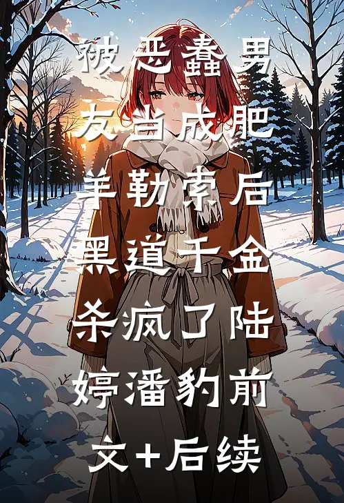 被恶蠢男友当成肥羊勒索后，黑道千金杀疯了陆婷潘豹前文+后续