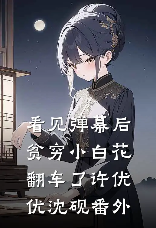 看见弹幕后，贫穷小白花翻车了许优优沈砚番外