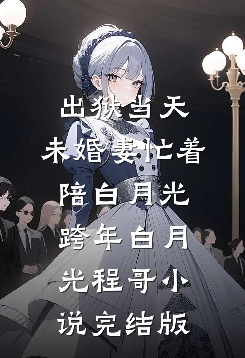 出狱当天，未婚妻忙着陪白月光跨年白月光程哥小说完结版