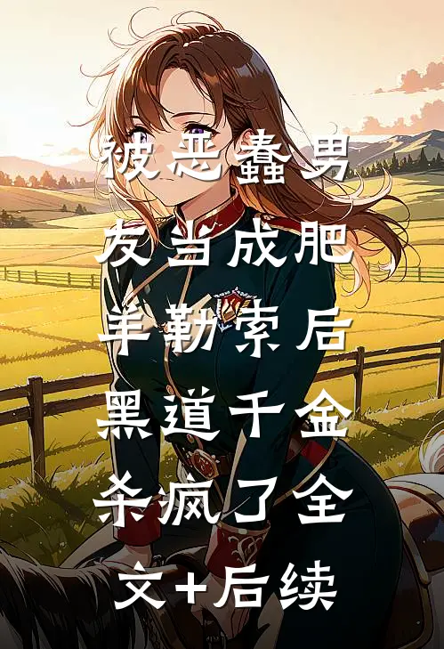 被恶蠢男友当成肥羊勒索后，黑道千金杀疯了全文+后续