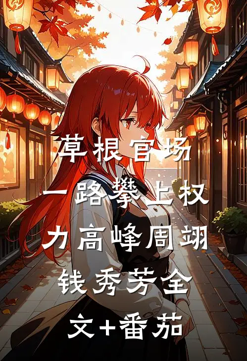 草根官场：一路攀上权力高峰周翊钱秀芳全文+番茄