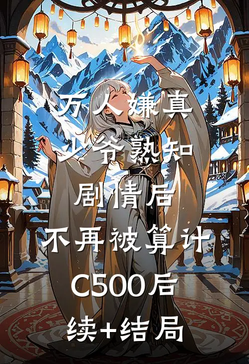 万人嫌真少爷熟知剧情后，不再被算计C500后续+结局