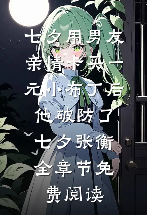 七夕用男友亲情卡买一元小布丁后，他破防了七夕张衡全章节免费阅读
