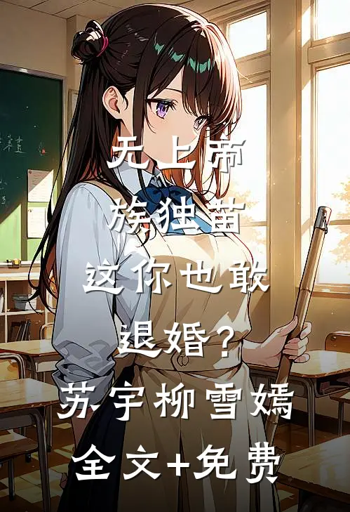 无上帝族独苗，这你也敢退婚？苏宇柳雪嫣全文+免费