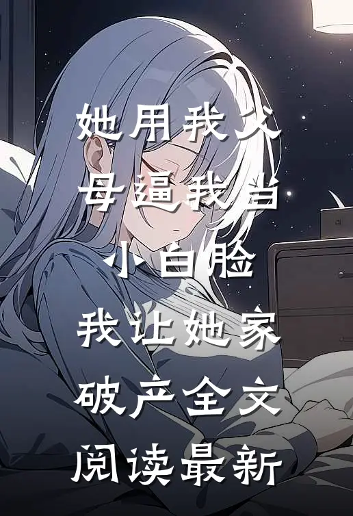 她用我父母逼我当小白脸，我让她家破产全文阅读最新
