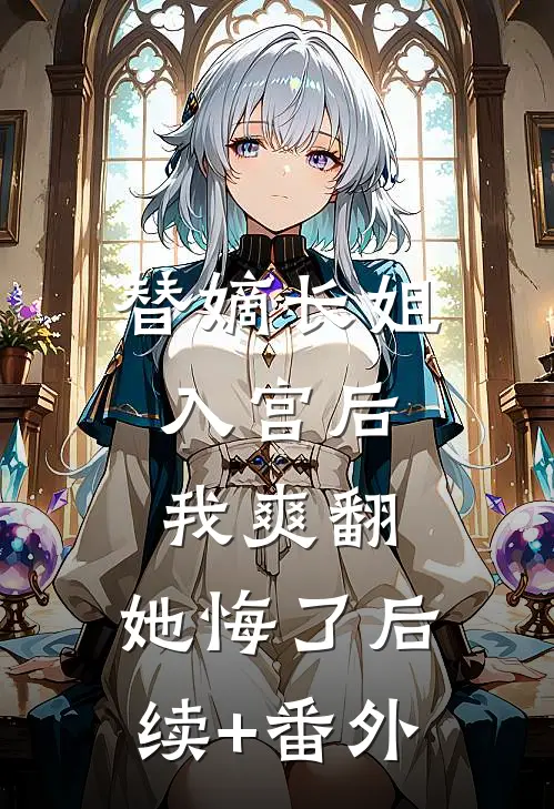 替嫡长姐入宫后，我爽翻，她悔了后续+番外