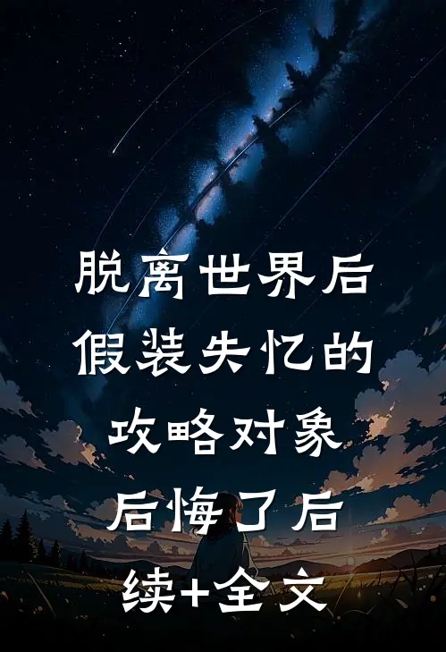 脱离世界后，假装失忆的攻略对象后悔了后续+全文