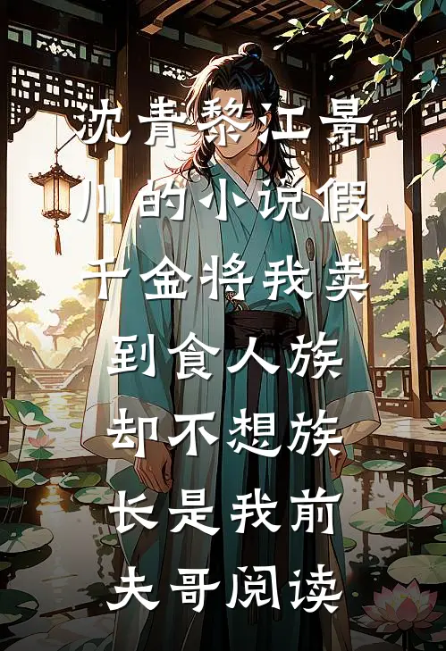 沈青黎江景川的小说假千金将我卖到食人族，却不想族长是我前夫哥阅读