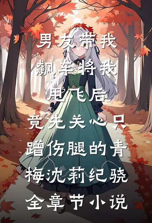 男友带我飙车将我甩飞后，竟先关心只蹭伤腿的青梅沈莉纪骁全章节小说