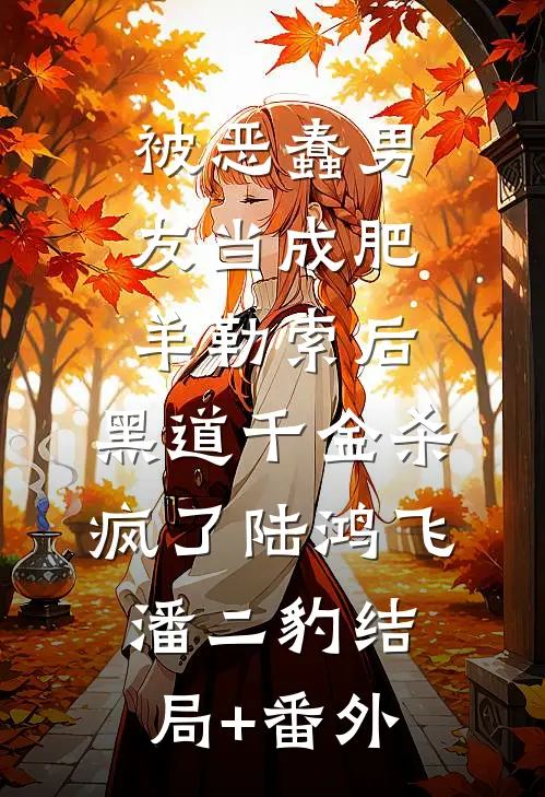 被恶蠢男友当成肥羊勒索后，黑道千金杀疯了陆鸿飞潘二豹结局+番外