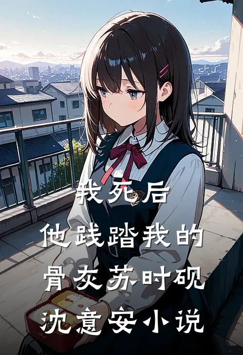 我死后，他践踏我的骨灰苏时砚沈意安小说